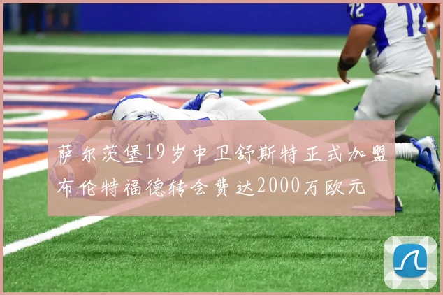 萨尔茨堡19岁中卫舒斯特正式加盟布伦特福德转会费达2000万欧元