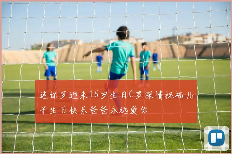 迷你罗迎来16岁生日C罗深情祝福儿子生日快乐爸爸永远爱你