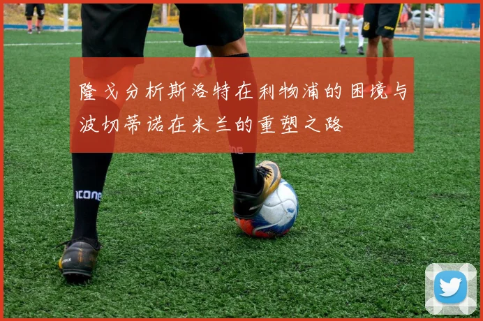隆戈分析斯洛特在利物浦的困境与波切蒂诺在米兰的重塑之路
