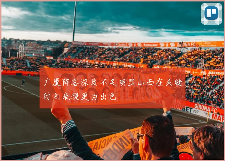 广厦阵容深度不足明显山西在关键时刻表现更为出色