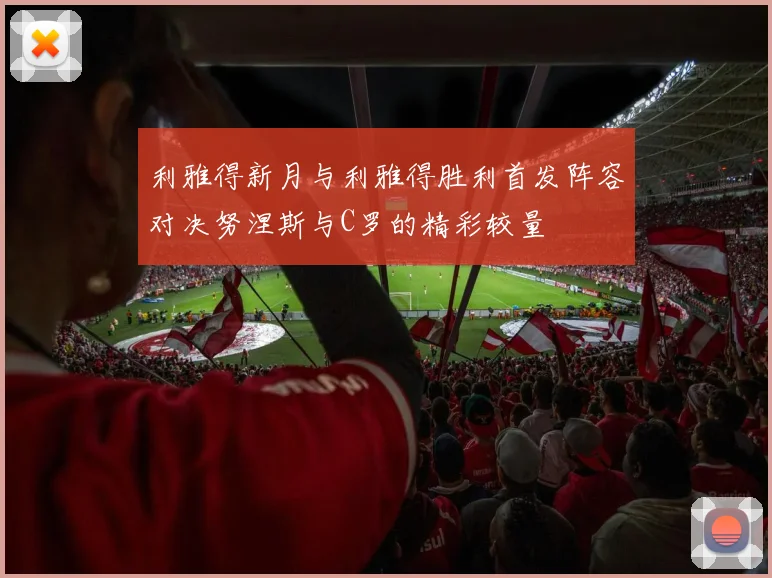 利雅得新月与利雅得胜利首发阵容对决努涅斯与C罗的精彩较量