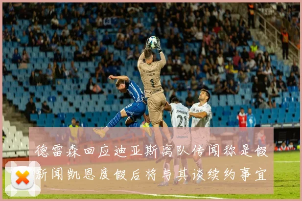 德雷森回应迪亚斯离队传闻称是假新闻凯恩度假后将与其谈续约事宜