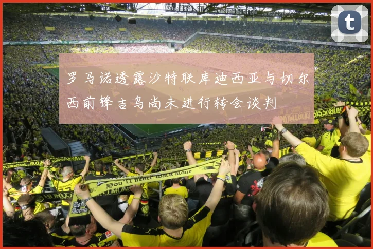罗马诺透露沙特联库迪西亚与切尔西前锋吉乌尚未进行转会谈判