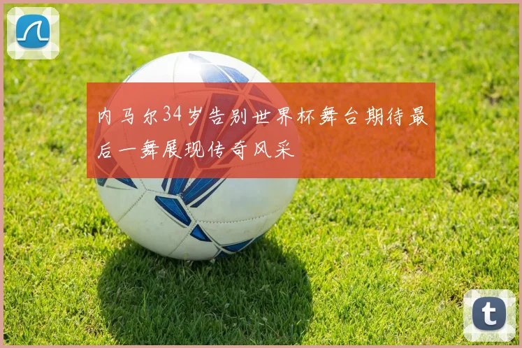 内马尔34岁告别世界杯舞台期待最后一舞展现传奇风采