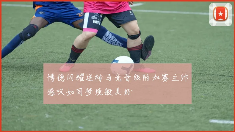 博德闪耀逆转马竞晋级附加赛主帅感叹如同梦境般美好