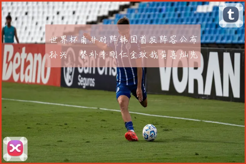 世界杯南非对阵韩国首发阵容公布孙兴慜替补李刚仁金玟哉黄喜灿先发