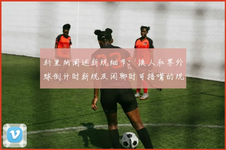 科里纳阐述新规细节：换人和界外球倒计时新规及闲聊时可捂嘴的规定