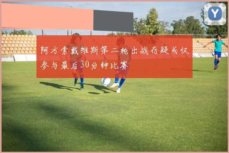 阿方索戴维斯第二轮出战存疑或仅参与最后30分钟比赛