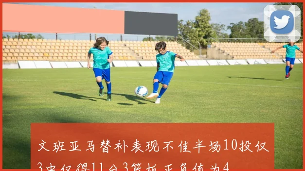 文班亚马替补表现不佳半场10投仅3中仅得11分3篮板正负值为4