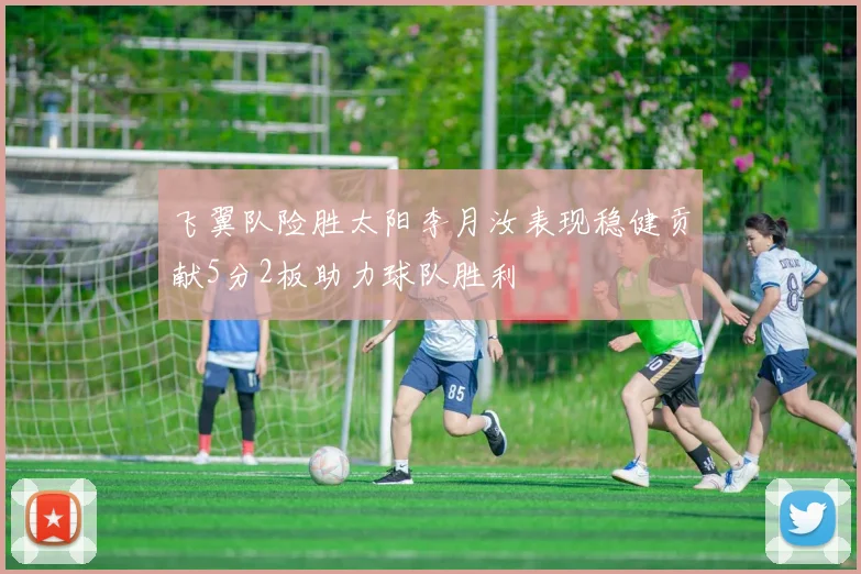 飞翼队险胜太阳李月汝表现稳健贡献5分2板助力球队胜利