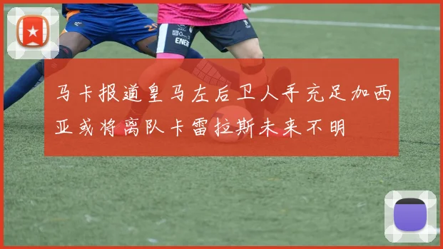 马卡报道皇马左后卫人手充足加西亚或将离队卡雷拉斯未来不明