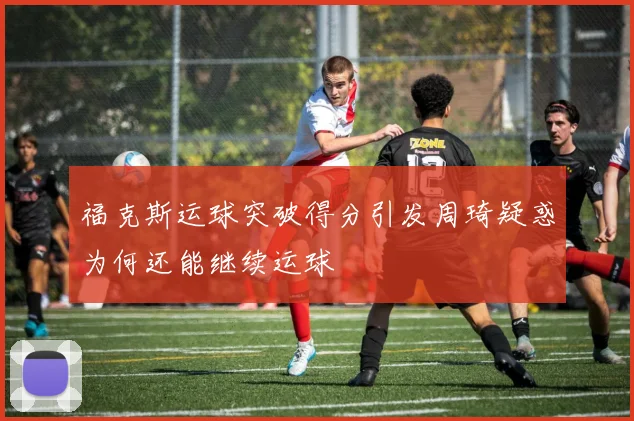 福克斯运球突破得分引发周琦疑惑为何还能继续运球