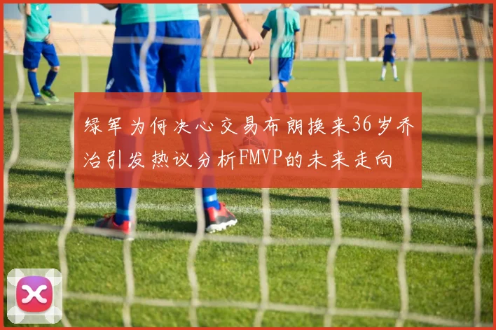 绿军为何决心交易布朗换来36岁乔治引发热议分析FMVP的未来走向