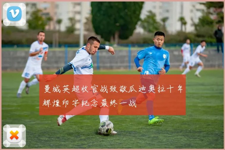 曼城英超收官战致敬瓜迪奥拉十年辉煌印字纪念最终一战