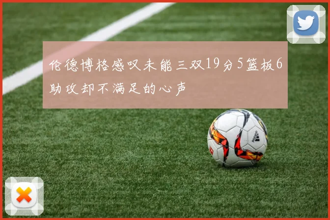 伦德博格感叹未能三双19分5篮板6助攻却不满足的心声