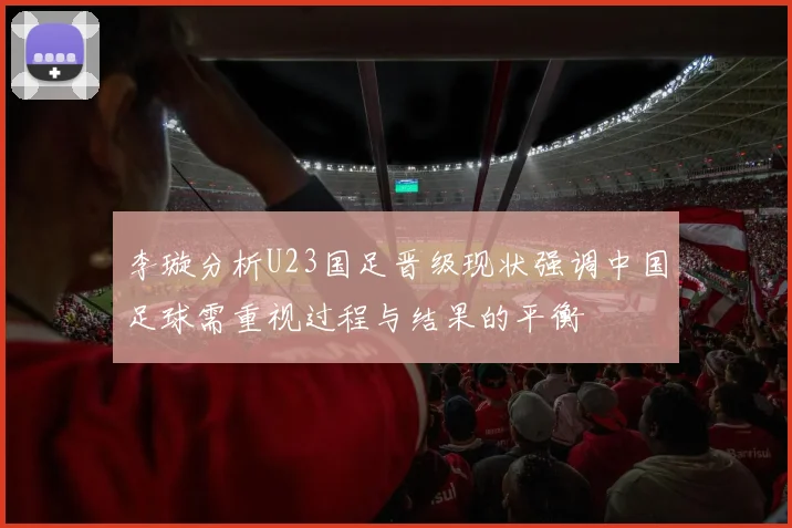 李璇分析U23国足晋级现状强调中国足球需重视过程与结果的平衡