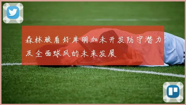 森林狼看好库明加未开发防守潜力及全面球风的未来发展