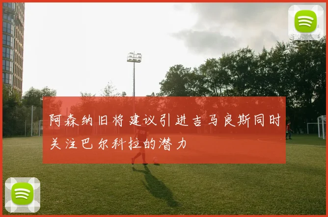 阿森纳旧将建议引进吉马良斯同时关注巴尔科拉的潜力