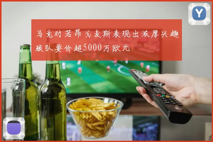 马竞对若昂戈麦斯表现出浓厚兴趣狼队要价超5000万欧元
