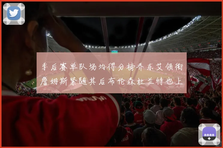 季后赛单队场均得分榜乔东艾领衔詹姆斯紧随其后布伦森杜兰特也上榜