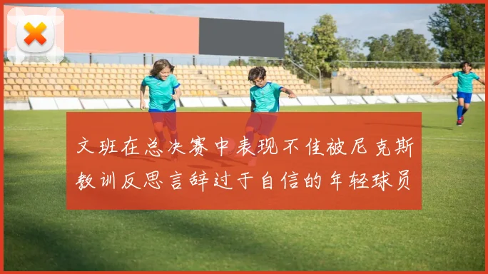 文班在总决赛中表现不佳被尼克斯教训反思言辞过于自信的年轻球员成长之路