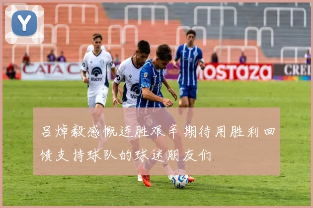 吕焯毅感慨连胜艰辛期待用胜利回馈支持球队的球迷朋友们