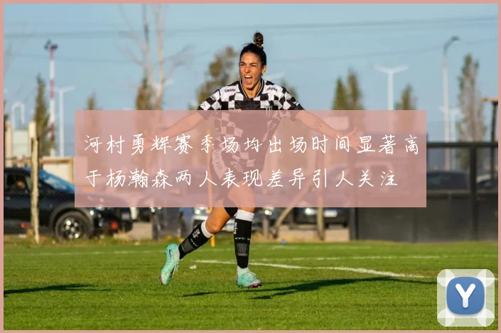 河村勇辉赛季场均出场时间显著高于杨瀚森两人表现差异引人关注