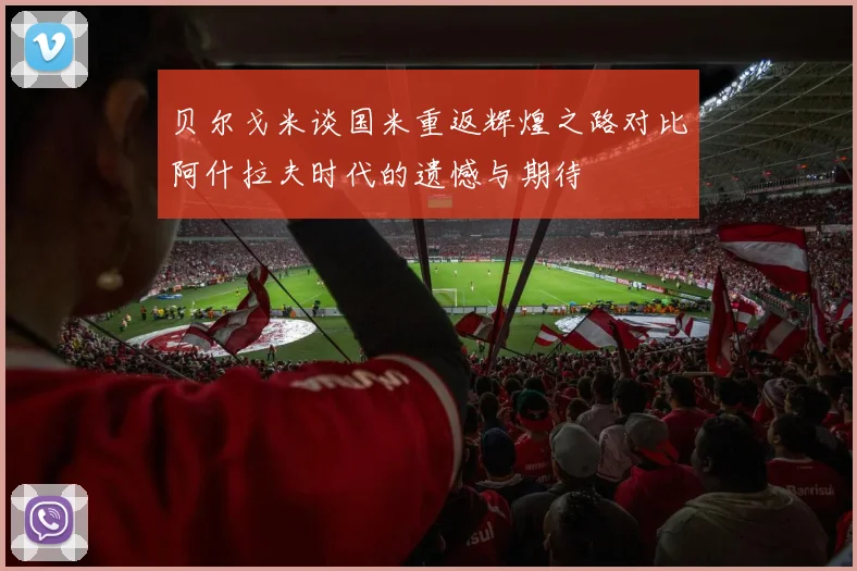贝尔戈米谈国米重返辉煌之路对比阿什拉夫时代的遗憾与期待