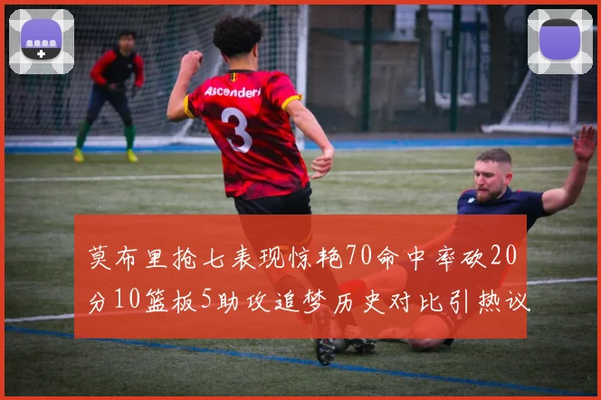 莫布里抢七表现惊艳70命中率砍20分10篮板5助攻追梦历史对比引热议