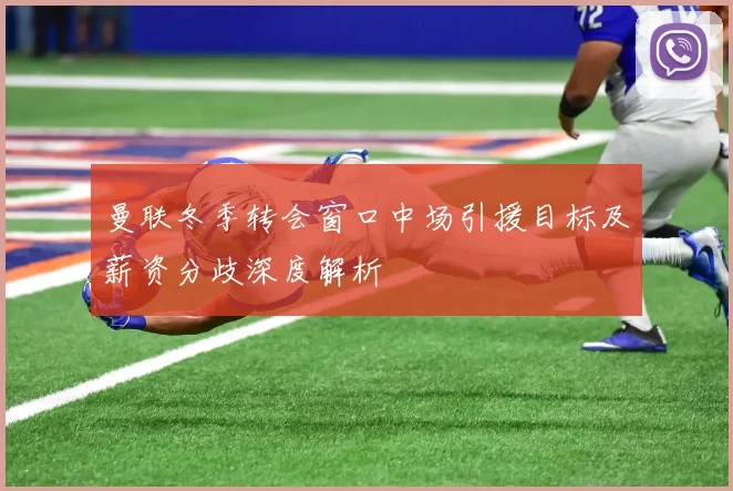 曼联冬季转会窗口中场引援目标及薪资分歧深度解析