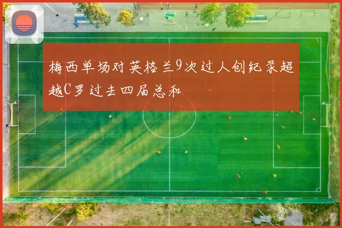梅西单场对英格兰9次过人创纪录超越C罗过去四届总和