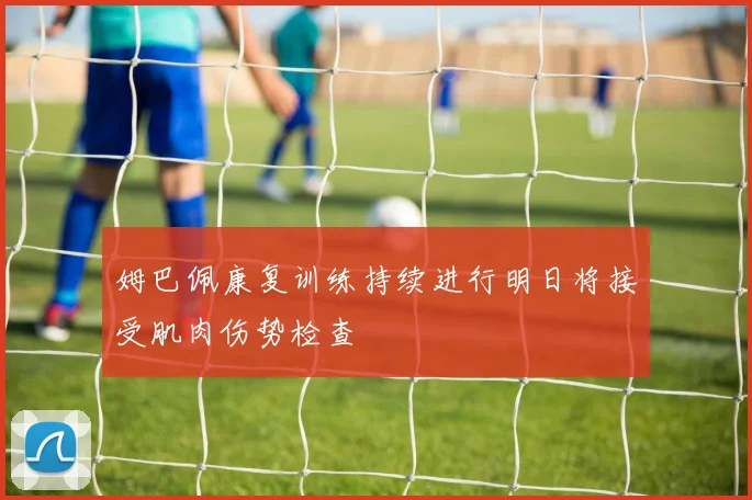 姆巴佩康复训练持续进行明日将接受肌肉伤势检查