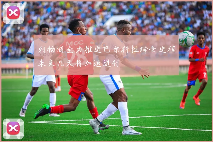 利物浦全力推进巴尔科拉转会进程未来几天将加速进行
