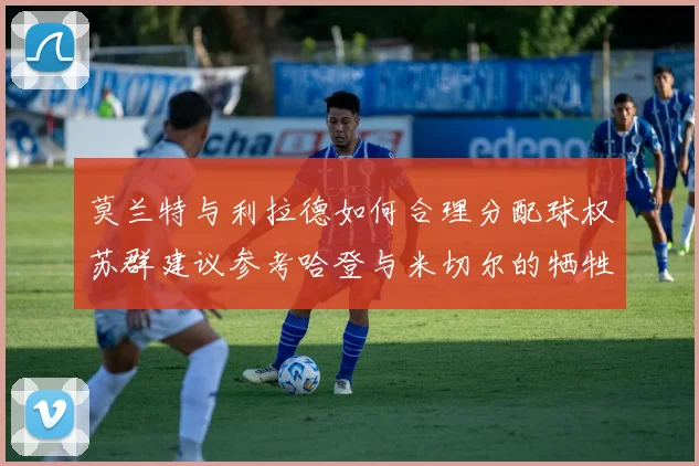 莫兰特与利拉德如何合理分配球权苏群建议参考哈登与米切尔的牺牲精神