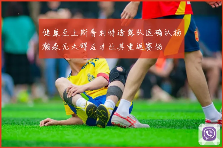 健康至上斯普利特透露队医确认杨瀚森无大碍后才让其重返赛场