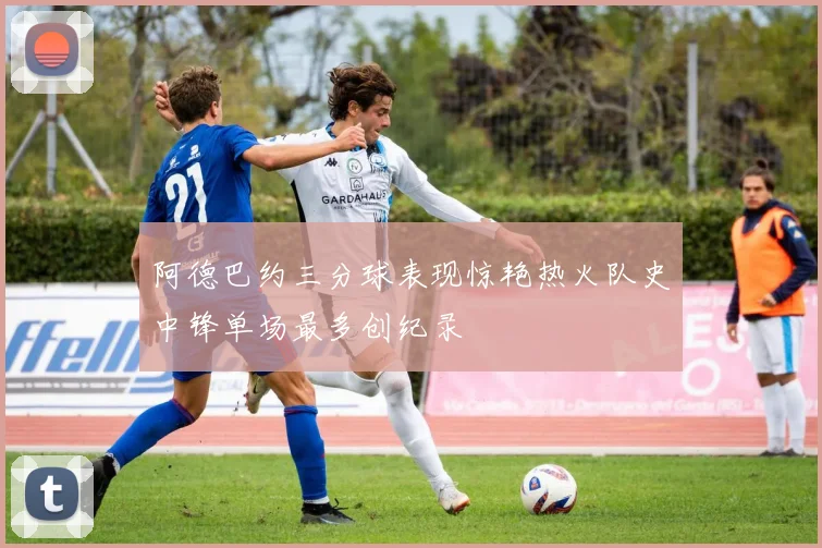 阿德巴约三分球表现惊艳热火队史中锋单场最多创纪录