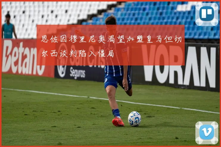 恩佐因穆里尼奥渴望加盟皇马但切尔西谈判陷入僵局
