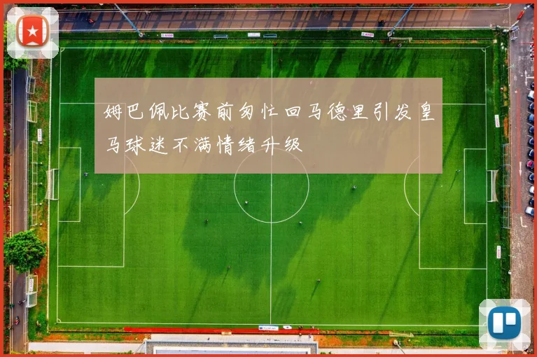 姆巴佩比赛前匆忙回马德里引发皇马球迷不满情绪升级